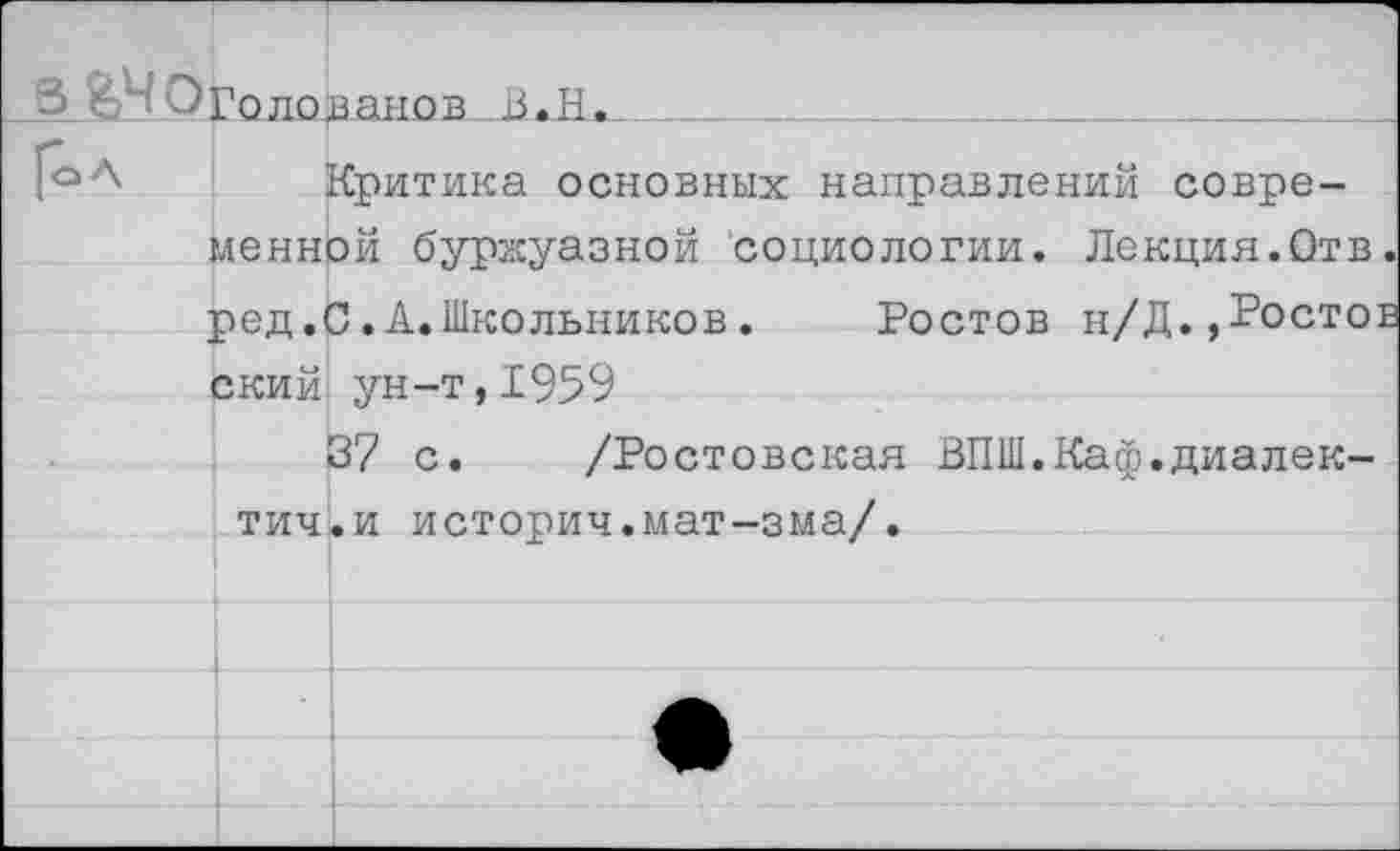 ﻿3 ^Оголодзаыов З.Н.____
Критика основных направлений современной буржуазной социологии. Лекция.Отв ред.С.А.Школьников. Ростов н/Д.,Росто ский. ун-т, 1959
37 с. /Ростовская ВПШ.Каф.диалек-
тич.и история.мат-зма/.